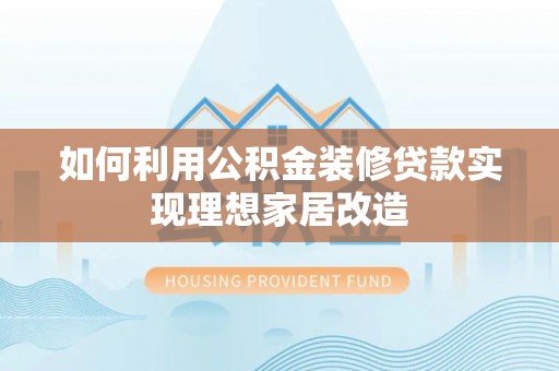 垣曲如何利用公积金装修贷款实现理想家居改造