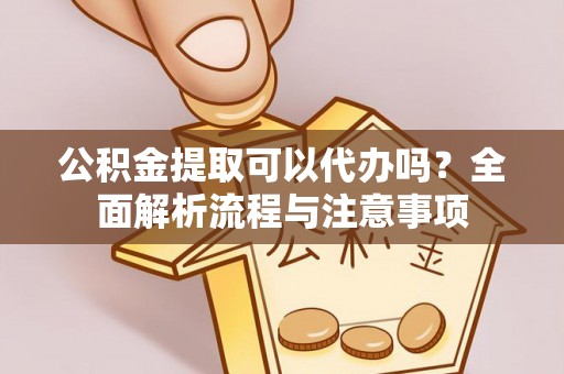 垣曲公积金提取可以代办吗？全面解析流程与注意事项