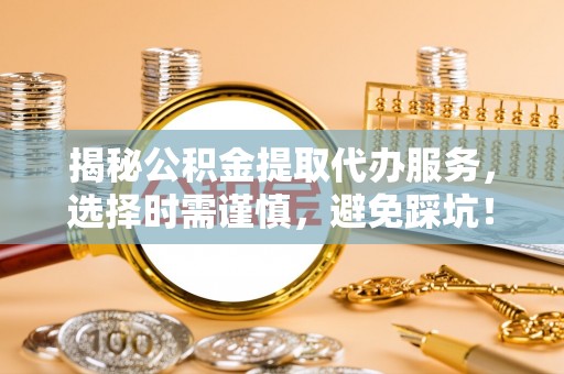 垣曲揭秘公积金提取代办服务，选择时需谨慎，避免踩坑！