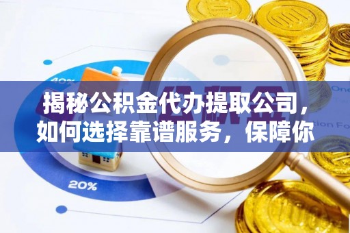 垣曲揭秘公积金代办提取公司，如何选择靠谱服务，保障你的资金安全