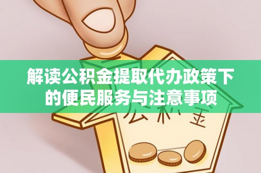 垣曲解读公积金提取代办政策下的便民服务与注意事项
