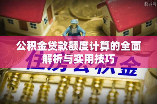 垣曲公积金贷款额度计算的全面解析与实用技巧