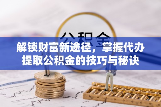 垣曲解锁财富新途径，掌握代办提取公积金的技巧与秘诀