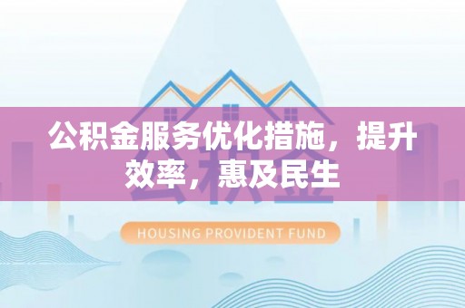 垣曲公积金服务优化措施，提升效率，惠及民生