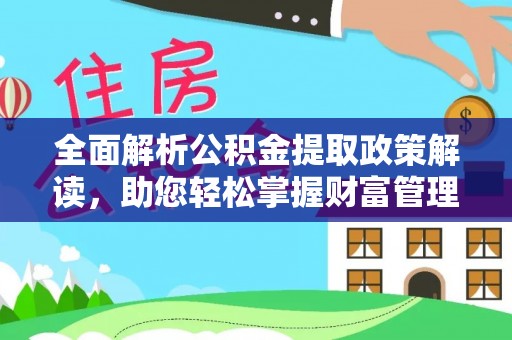 垣曲全面解析公积金提取政策解读，助您轻松掌握财富管理新方向
