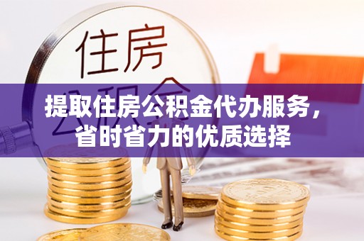 垣曲提取住房公积金代办服务，省时省力的优质选择