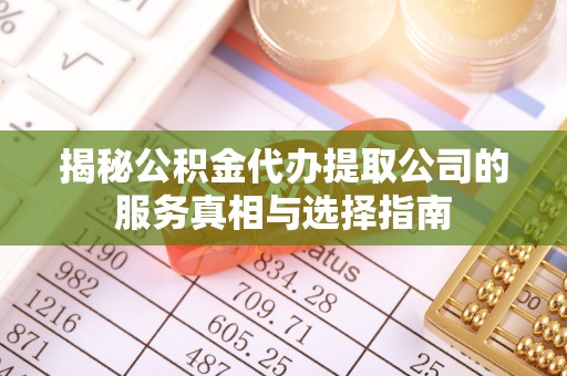 垣曲揭秘公积金代办提取公司的服务真相与选择指南