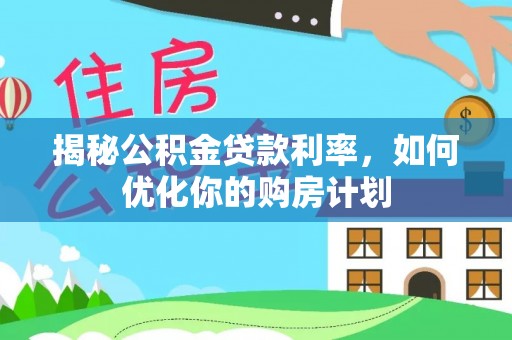 垣曲揭秘公积金贷款利率，如何优化你的购房计划