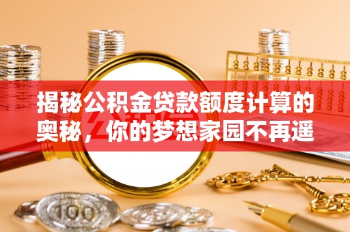 垣曲揭秘公积金贷款额度计算的奥秘，你的梦想家园不再遥不可及