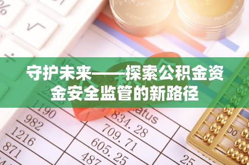 垣曲守护未来——探索公积金资金安全监管的新路径
