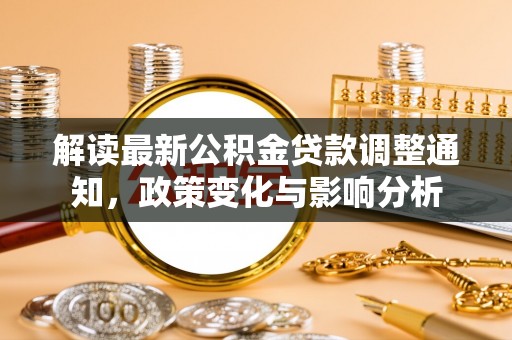 垣曲解读最新公积金贷款调整通知，政策变化与影响分析
