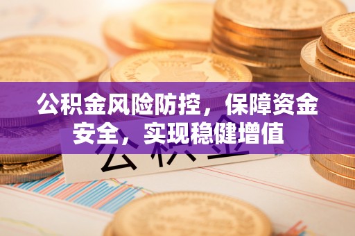 垣曲公积金风险防控，保障资金安全，实现稳健增值