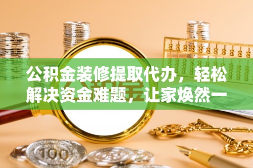 垣曲公积金装修提取代办，轻松解决资金难题，让家焕然一新