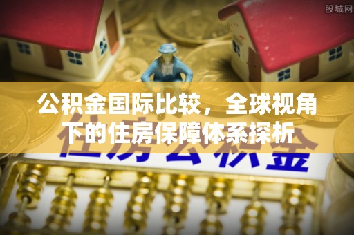 垣曲公积金国际比较，全球视角下的住房保障体系探析