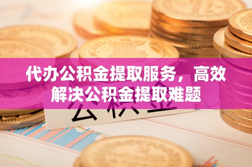 垣曲代办公积金提取服务，高效解决公积金提取难题