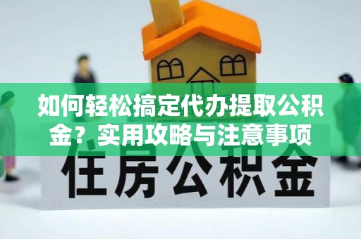 垣曲如何轻松搞定代办提取公积金？实用攻略与注意事项