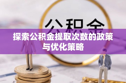垣曲探索公积金提取次数的政策与优化策略
