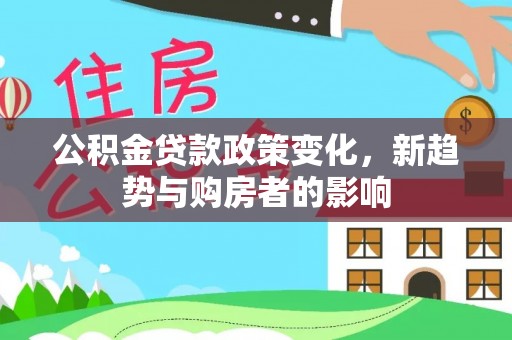垣曲公积金贷款政策变化，新趋势与购房者的影响