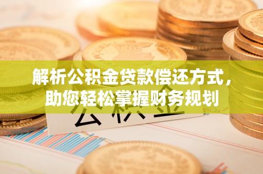 垣曲解析公积金贷款偿还方式，助您轻松掌握财务规划