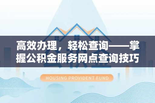 垣曲高效办理，轻松查询——掌握公积金服务网点查询技巧