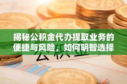 垣曲揭秘公积金代办提取业务的便捷与风险，如何明智选择？