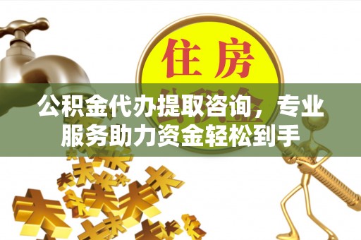 垣曲公积金代办提取咨询，专业服务助力资金轻松到手