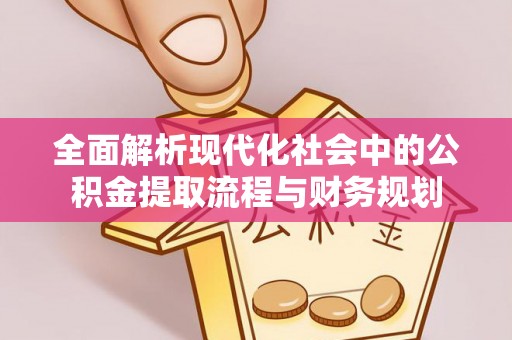 垣曲全面解析现代化社会中的公积金提取流程与财务规划
