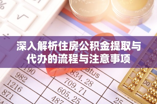 垣曲深入解析住房公积金提取与代办的流程与注意事项