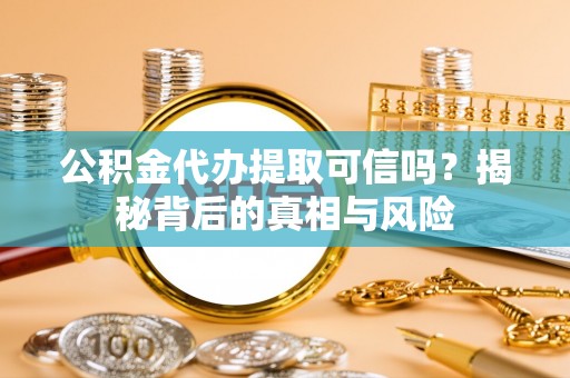 垣曲公积金代办提取可信吗？揭秘背后的真相与风险