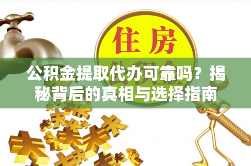 垣曲公积金提取代办可靠吗？揭秘背后的真相与选择指南