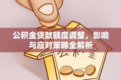 垣曲公积金贷款额度调整，影响与应对策略全解析