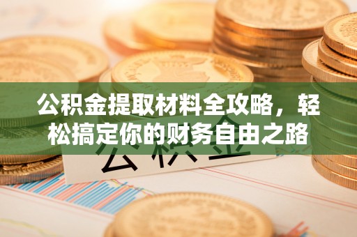 垣曲公积金提取材料全攻略，轻松搞定你的财务自由之路