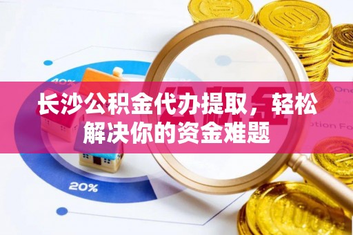 垣曲长沙公积金代办提取，轻松解决你的资金难题