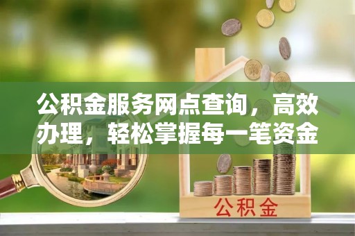 垣曲公积金服务网点查询，高效办理，轻松掌握每一笔资金动态