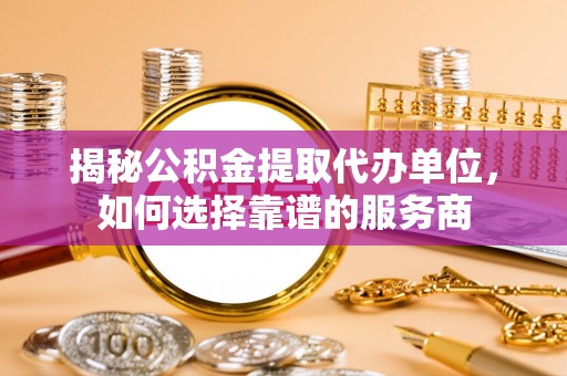 垣曲揭秘公积金提取代办单位，如何选择靠谱的服务商