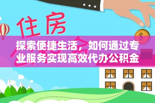 垣曲探索便捷生活，如何通过专业服务实现高效代办公积金提取
