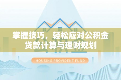垣曲掌握技巧，轻松应对公积金贷款计算与理财规划