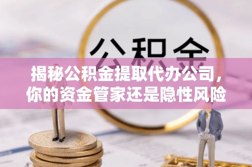 垣曲揭秘公积金提取代办公司，你的资金管家还是隐性风险？