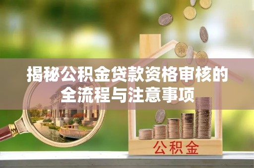垣曲揭秘公积金贷款资格审核的全流程与注意事项