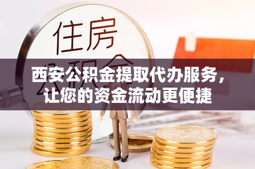 垣曲西安公积金提取代办服务，让您的资金流动更便捷