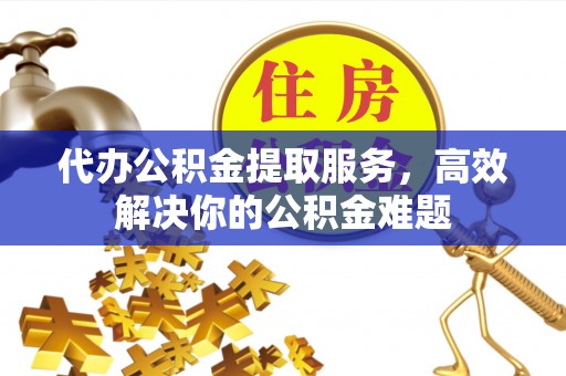 垣曲代办公积金提取服务，高效解决你的公积金难题