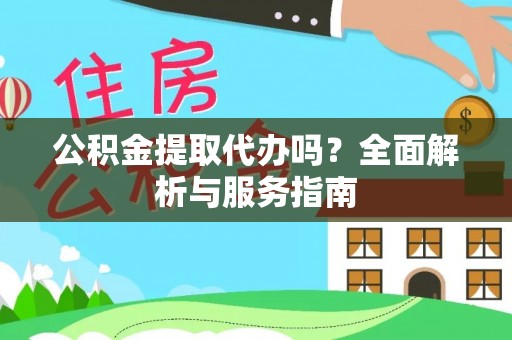 垣曲公积金提取代办吗？全面解析与服务指南