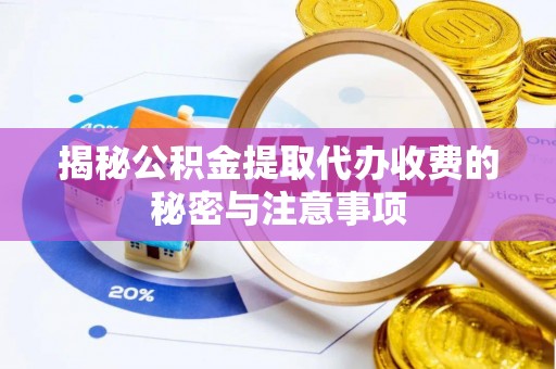 垣曲揭秘公积金提取代办收费的秘密与注意事项