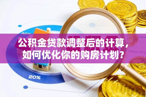 垣曲公积金贷款调整后的计算，如何优化你的购房计划？