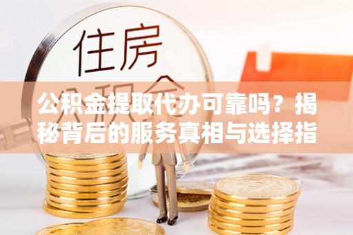 垣曲公积金提取代办可靠吗？揭秘背后的服务真相与选择指南