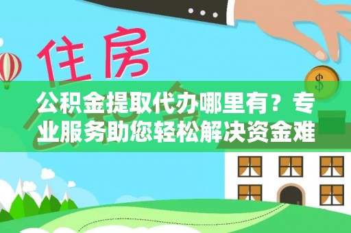 垣曲公积金提取代办哪里有？专业服务助您轻松解决资金难题