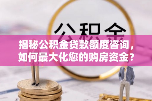 垣曲揭秘公积金贷款额度咨询，如何最大化您的购房资金？