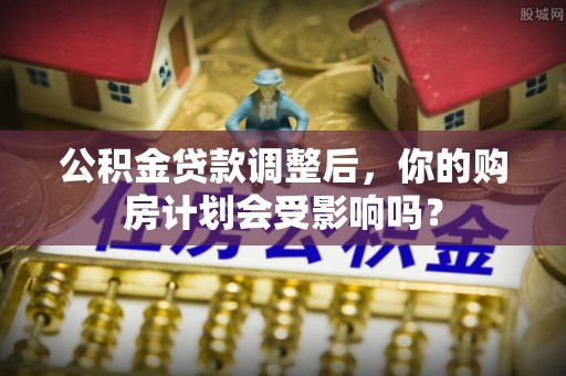 垣曲公积金贷款调整后，你的购房计划会受影响吗？