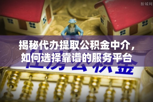 垣曲揭秘代办提取公积金中介，如何选择靠谱的服务平台