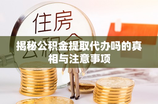 垣曲揭秘公积金提取代办吗的真相与注意事项